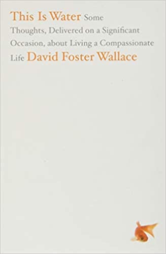 This Is Water: Some Thoughts, Delivered on a Significant Occasion, about Living a Compassionate Life